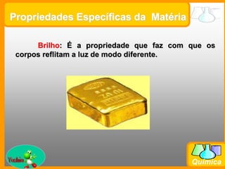 Prof. Busato
Química
Propriedades Específicas da Matéria
Brilho: É a propriedade que faz com que os
corpos reflitam a luz de modo diferente.
 