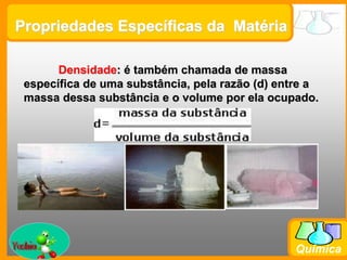 Prof. Busato
Química
Propriedades Específicas da Matéria
Densidade: é também chamada de massa
específica de uma substância, pela razão (d) entre a
massa dessa substância e o volume por ela ocupado.
 