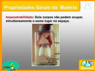 Prof. Busato
Química
Propriedades Gerais da Matéria
Impenetrabilidade: Dois corpos não podem ocupar,
simultaneamente o esmo lugar no espaço.
 