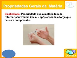 Prof. Busato
Química
Propriedades Gerais da Matéria
Elasticidade: Propriedade que a matéria tem de
retornar seu volume inicial - após cessada a força que
causa a compressão.
 