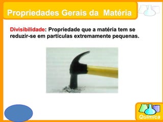 Prof. Busato
Química
Propriedades Gerais da Matéria
Divisibilidade: Propriedade que a matéria tem se
reduzir-se em partículas extremamente pequenas.
 