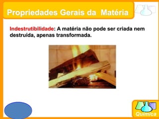 Prof. Busato
Química
Propriedades Gerais da Matéria
Indestrutibilidade: A matéria não pode ser criada nem
destruída, apenas transformada.
 