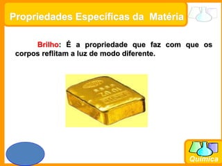 Prof. Busato
Química
Propriedades Específicas da Matéria
Brilho: É a propriedade que faz com que os
corpos reflitam a luz de modo diferente.
 