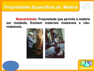 Prof. Busato
Química
Propriedades Específicas da Matéria
Maleabilidade: Propriedade que permite à matéria
ser moldada. Existem materiais maleáveis e não-
maleáveis.
 