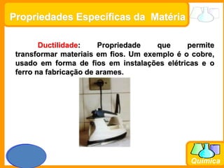 Prof. Busato
Química
Propriedades Específicas da Matéria
Ductilidade: Propriedade que permite
transformar materiais em fios. Um exemplo é o cobre,
usado em forma de fios em instalações elétricas e o
ferro na fabricação de arames.
 