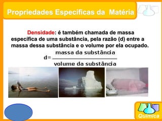 Prof. Busato
Química
Propriedades Específicas da Matéria
Densidade: é também chamada de massa
específica de uma substância, pela razão (d) entre a
massa dessa substância e o volume por ela ocupado.
 