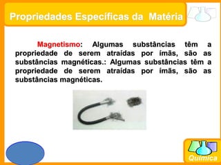 Prof. Busato
Química
Propriedades Específicas da Matéria
Magnetismo: Algumas substâncias têm a
propriedade de serem atraídas por ímãs, são as
substâncias magnéticas.: Algumas substâncias têm a
propriedade de serem atraídas por ímãs, são as
substâncias magnéticas.
 