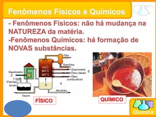 Prof. Busato
Química
Fenômenos Físicos e Químicos
- Fenômenos Físicos: não há mudança na
NATUREZA da matéria.
-Fenômenos Químicos: há formação de
NOVAS substâncias.
FÍSICO QUÍMICO
 