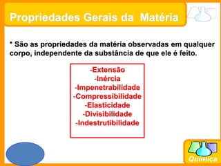 Prof. Busato
Química
* São as propriedades da matéria observadas em qualquer
corpo, independente da substância de que ele é feito.
-Extensão
-Inércia
-Impenetrabilidade
-Compressibilidade
-Elasticidade
-Divisibilidade
-Indestrutibilidade
Propriedades Gerais da Matéria
 