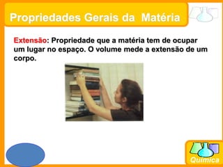 Prof. Busato
Química
Extensão: Propriedade que a matéria tem de ocupar
um lugar no espaço. O volume mede a extensão de um
corpo.
Propriedades Gerais da Matéria
 