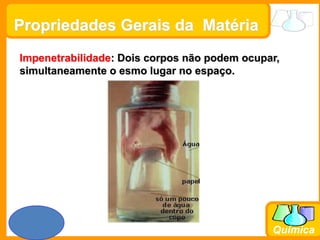 Prof. Busato
Química
Propriedades Gerais da Matéria
Impenetrabilidade: Dois corpos não podem ocupar,
simultaneamente o esmo lugar no espaço.
 