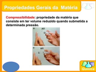 Prof. Busato
Química
Propriedades Gerais da Matéria
Compressibilidade: propriedade da matéria que
consiste em ter volume reduzido quando submetida a
determinada pressão.
 