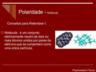 Polaridade -   Molécula Conceitos para Relembrar I: Molécula:  é um conjunto eletricamente neutro de dois ou mais  átomos  unidos por pares de  elétrons  que se comportam como uma única  partícula .  Propriedades Físicas 