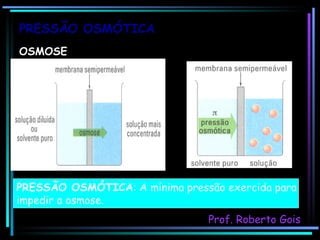 PRESSÃO OSMÓTICA OSMOSE   Prof. Roberto Gois PRESSÃO OSMÓTICA : A mínima pressão exercida para impedir a osmose. 