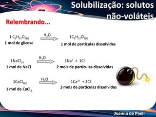 Joanna de Paoli
• Pressão de vapor é a pressão
exercida por um vapor. A
pressão de vapor é uma
medida da tendência de
evaporação de um líquido.
• Líquidos com maior pressão
de vapor em temperaturas
ordinárias são ditos voláteis.
*Pressão de vapor
Inicialmente entendendo...
 