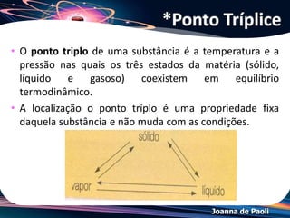 Joanna de Paoli
• Ocorre quando se aplica uma pressão no lado da
solução mais salina ou concentrada, revertendo-se a
tendência natural.
• Neste caso, a água da solução salina passa para o
lado da água pura, ficando retidos os íons dos sais
nela dissolvidos.
• A pressão a ser aplicada equivale a uma pressão
maior do que a pressão osmótica característica da
solução.
Osmose Reversa
 