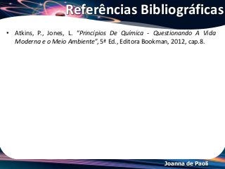 Joanna de Paoli
Referências Bibliográficas
• Atkins, P., Jones, L. “Princípios De Química - Questionando A Vida
Moderna e o Meio Ambiente”, 5ª Ed., Editora Bookman, 2012, cap.8.
 