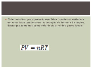  Vale ressaltar que a pressão osmótica () pode ser estimada
em uma dada temperatura. A dedução da fórmula é simples.
Basta que tomemos como referência a lei dos gases ideais:
 