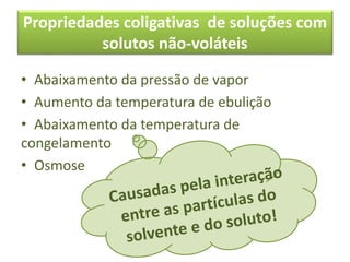 Propriedades coligativas de soluções com
solutos não-voláteis
• Abaixamento da pressão de vapor
• Aumento da temperatura de ebulição
• Abaixamento da temperatura de
congelamento
• Osmose
 