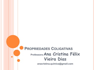 PROPRIEDADES COLIGATIVAS
Professora Ana Cristina Félix
Vieira Dias
anacristina.quimica@gmail.com
 