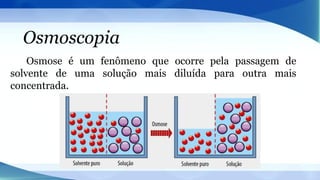 Osmoscopia
Osmose é um fenômeno que ocorre pela passagem de
solvente de uma solução mais diluída para outra mais
concentrada.
 