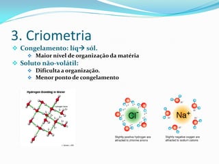 3. Criometria
 Congelamento: líq sól.
 Maior nível de organização da matéria
 Soluto não-volátil:
 Dificulta a organização.
 Menor ponto de congelamento
 