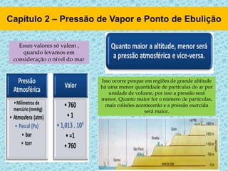 Esses valores só valem ,
quando levamos em
consideração o nível do mar
Isso ocorre porque em regiões de grande altitude
há uma menor quantidade de partículas do ar por
unidade de volume, por isso a pressão será
menor. Quanto maior for o número de partículas,
mais colisões acontecerão e a pressão exercida
será maior.
 