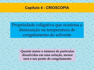 Propriedade coligativa que ocasiona a
diminuição na temperatura de
congelamento do solvente
Quanto maior o número de partículas
dissolvidas em uma solução, menor
será o seu ponto de congelamento
 