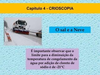 O sal e a Neve
É importante observar que o
limite para a diminuição da
temperatura de congelamento da
água por adição de cloreto de
sódio é de -21°C
 