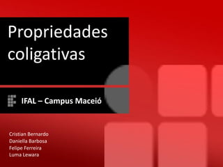 Cristian Bernardo
Daniella Barbosa
Felipe Ferreira
Propriedades
coligativas
IFAL – Campus Maceió
Luma Lewara
 