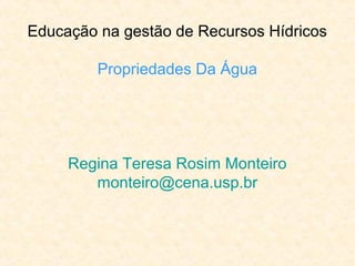 Educação na gestão de Recursos Hídricos
Propriedades Da Água
Regina Teresa Rosim Monteiro
monteiro@cena.usp.br
 