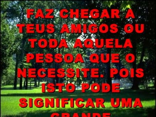 FAZ CHEGAR A TEUS AMIGOS OU TODA AQUELA PESSOA QUE O NECESSITE. POIS ISTO PODE SIGNIFICAR UMA GRANDE ESPERANÇA....!   