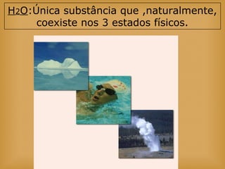 H2O:Única substância que ,naturalmente,
coexiste nos 3 estados físicos.
 