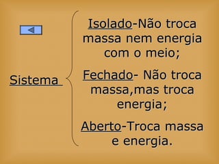 SistemaSistema
IsoladoIsolado-Não troca-Não troca
massa nem energiamassa nem energia
com o meio;com o meio;
FechadoFechado- Não troca- Não troca
massa,mas trocamassa,mas troca
energia;energia;
AbertoAberto-Troca massa-Troca massa
e energia.e energia.
 