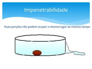 Duas porções não podem ocupar o mesmo lugar ao mesmo tempo
Impenetrabilidade
 