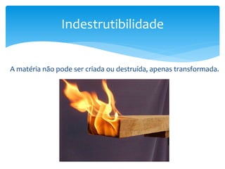 A matéria não pode ser criada ou destruída, apenas transformada.
Indestrutibilidade
 