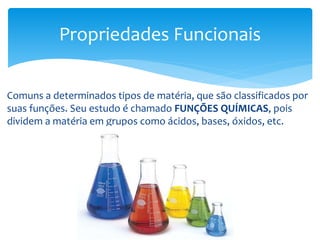 Comuns a determinados tipos de matéria, que são classificados por
suas funções. Seu estudo é chamado FUNÇÕES QUÍMICAS, pois
dividem a matéria em grupos como ácidos, bases, óxidos, etc.
Propriedades Funcionais
 