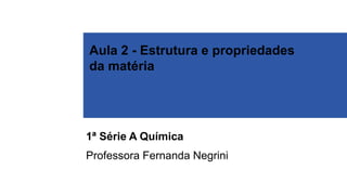 Aula 2 - Estrutura e propriedades
da matéria
1ª Série A Química
Professora Fernanda Negrini
 