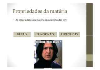 Propriedades da matéria
• As propriedades da matéria são classificadas em:
GERAIS FUNCIONAIS ESPECÍFICAS
 