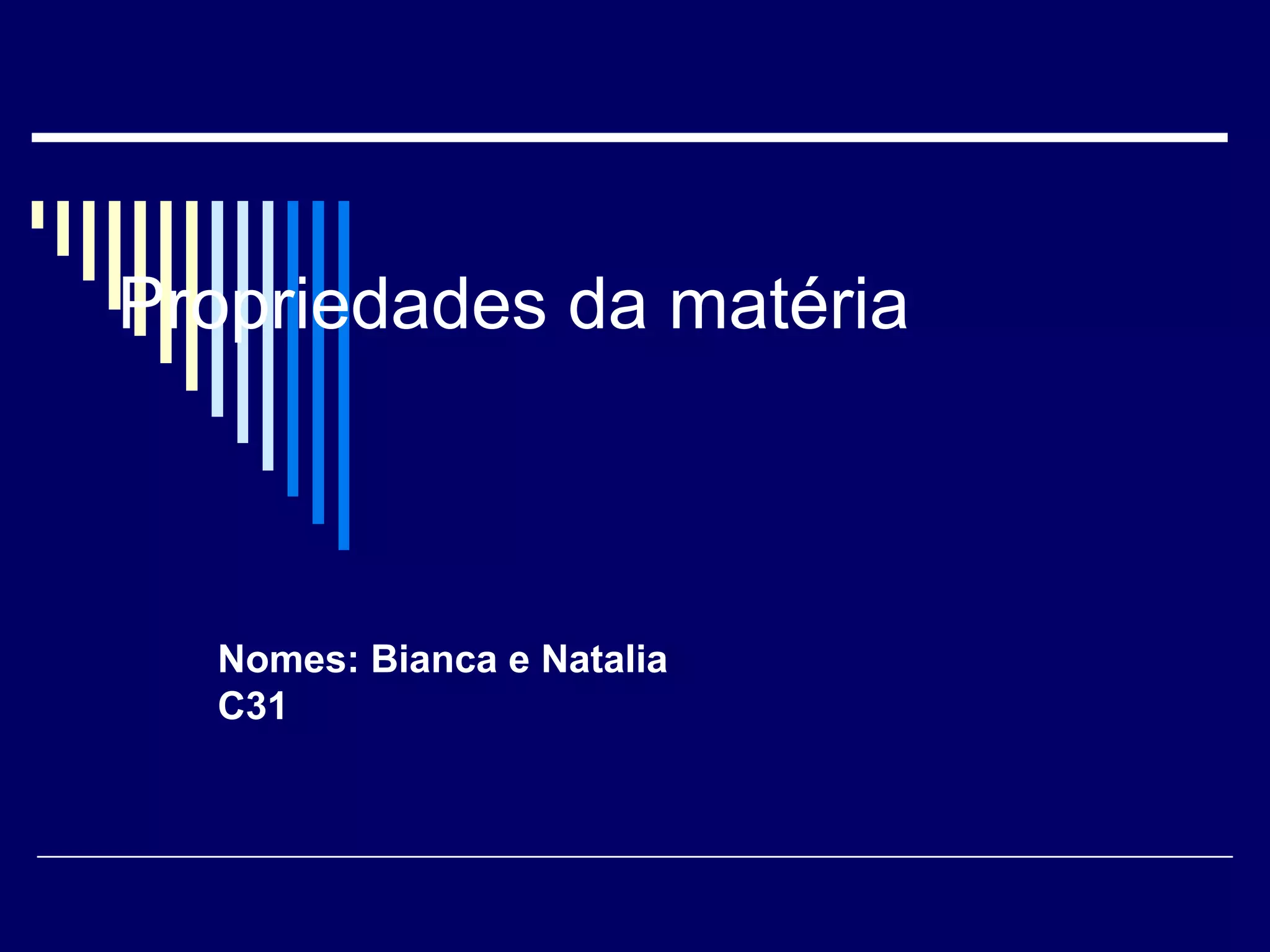 Propriedades da matéria Nomes: Bianca e Natalia C31