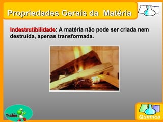 Propriedades Gerais da Matéria
  Indestrutibilidade: A matéria não pode ser criada nem
  destruída, apenas transformada.




Prof. Busato
                                                   Química
 