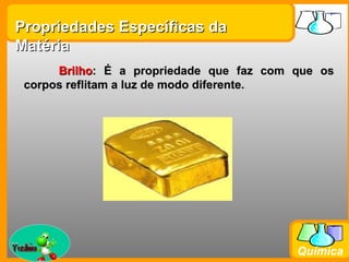 Propriedades Específicas da
Matéria
       Brilho: É a propriedade que faz com que os
  corpos reflitam a luz de modo diferente.




Prof. Busato
                                           Química
 
