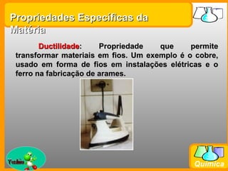 Propriedades Específicas da
Matéria
         Ductilidade:    Propriedade   que     permite
  transformar materiais em fios. Um exemplo é o cobre,
  usado em forma de fios em instalações elétricas e o
  ferro na fabricação de arames.




Prof. Busato
                                               Química
 