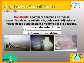 Propriedades Específicas da
Matéria
        Densidade: é também chamada de massa
  específica de uma substância, pela razão (d) entre a
  massa dessa substância e o volume por ela ocupado.




Prof. Busato
                                                 Química
 