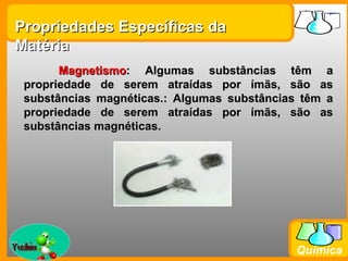 Propriedades Específicas da
Matéria
        Magnetismo: Algumas substâncias têm a
  propriedade de serem atraídas por ímãs, são as
  substâncias magnéticas.: Algumas substâncias têm a
  propriedade de serem atraídas por ímãs, são as
  substâncias magnéticas.




Prof. Busato
                                             Química
 