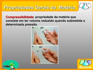 Propriedades Gerais da Matéria
  Compressibilidade: propriedade da matéria que
  consiste em ter volume reduzido quando submetida a
  determinada pressão.




Prof. Busato
                                                Química
 