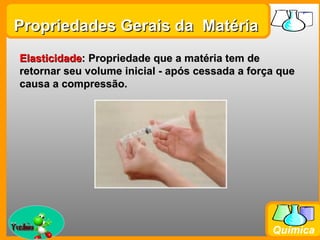 Propriedades Gerais da Matéria
  Elasticidade: Propriedade que a matéria tem de
  retornar seu volume inicial - após cessada a força que
  causa a compressão.




Prof. Busato
                                                   Química
 
