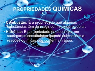 PROPRIEDADES  QUÍMICAS •  Combustão:  É a propriedade que algumas substâncias têm de reagir com o oxigênio do ar.  •  Hidrólise:  É a propriedade de decompor em suas partes constituintes quando submetidas a reações químicas que contenham água.   