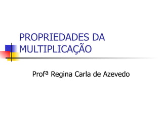 PROPRIEDADES DA MULTIPLICAÇÃO Profª Regina Carla de Azevedo 