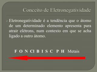  Eletronegatividade é a tendência que o átomo
de um determinado elemento apresenta para
atrair elétrons, num contexto em que se acha
ligado a outro átomo.
F O N Cl B I S C P H Metais
 